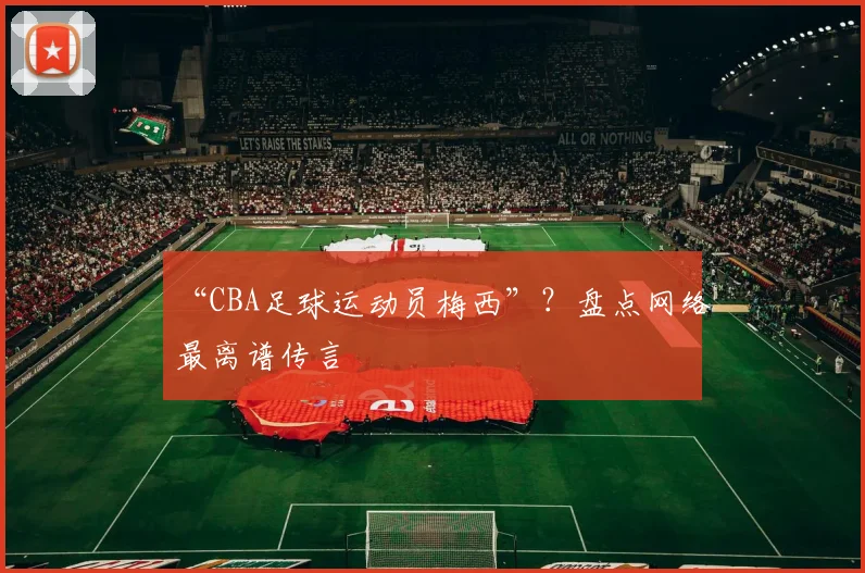 “CBA足球运动员梅西”？盘点网络最离谱传言